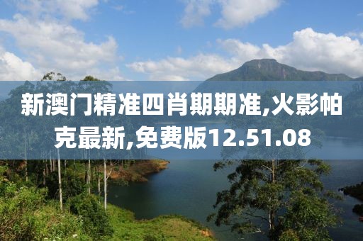 新澳门精准四肖期期准,火影帕克最新,免费版12.51.08