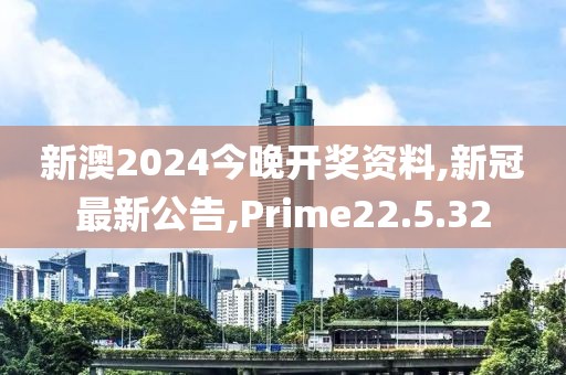 新澳2024今晚开奖资料,新冠最新公告,Prime22.5.32