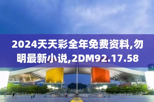 2024天天彩全年免费资料,勿明最新小说,2DM92.17.58