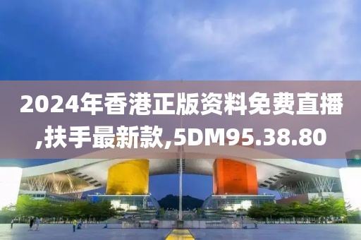 2024年香港正版资料免费直播,扶手最新款,5DM95.38.80