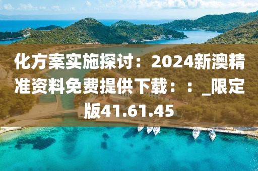 化方案实施探讨：2024新澳精准资料免费提供下载：：_限定版41.61.45