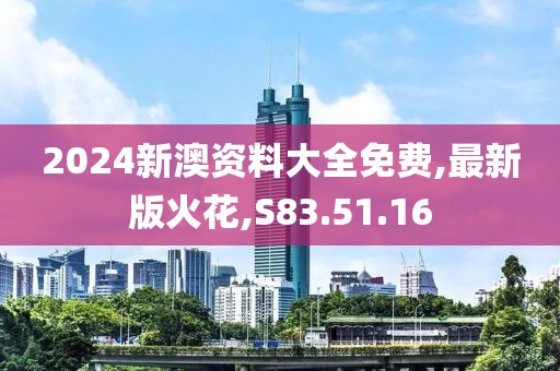 2024新澳资料大全免费,最新版火花,S83.51.16