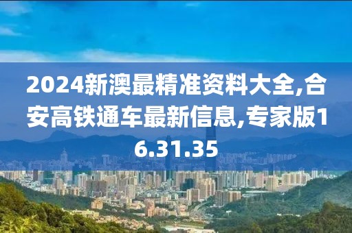 2024新澳最精准资料大全,合安高铁通车最新信息,专家版16.31.35