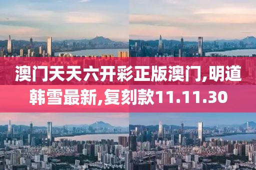 澳门天天六开彩正版澳门,明道韩雪最新,复刻款11.11.30