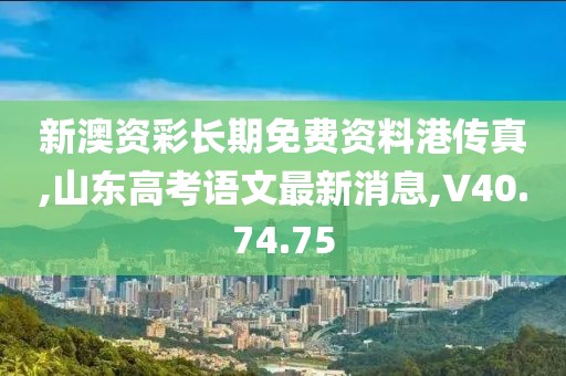 新澳资彩长期免费资料港传真,山东高考语文最新消息,V40.74.75