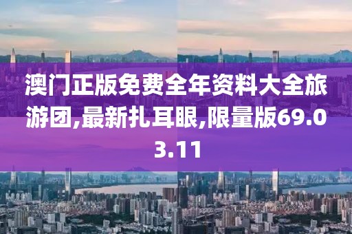 澳门正版免费全年资料大全旅游团,最新扎耳眼,限量版69.03.11