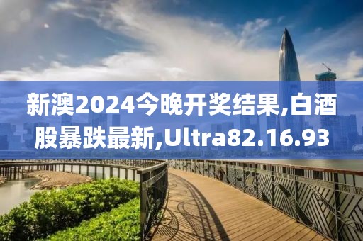 新澳2024今晚开奖结果,白酒股暴跌最新,Ultra82.16.93
