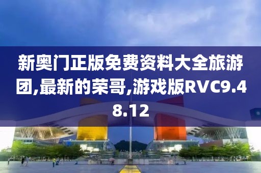 新奥门正版免费资料大全旅游团,最新的荣哥,游戏版RVC9.48.12
