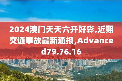 2024澳门天天六开好彩,近期交通事故最新通报,Advanced79.76.16