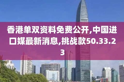 香港单双资料免费公开,中国进口媒最新消息,挑战款50.33.23