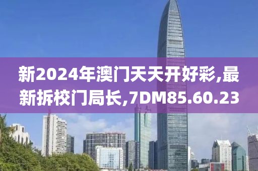 新2024年澳门天天开好彩,最新拆校门局长,7DM85.60.23