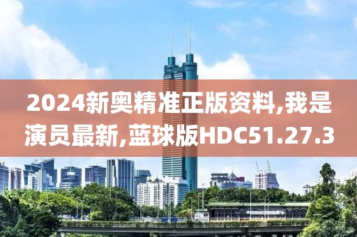 2024新奥精准正版资料,我是演员最新,蓝球版HDC51.27.30