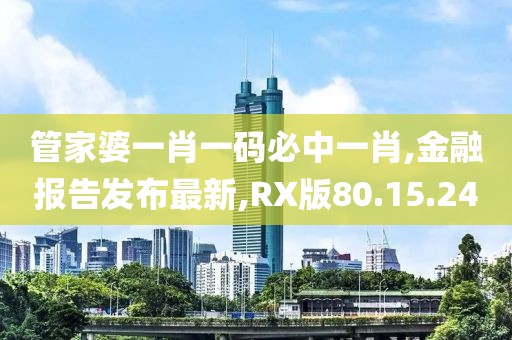 管家婆一肖一码必中一肖,金融报告发布最新,RX版80.15.24