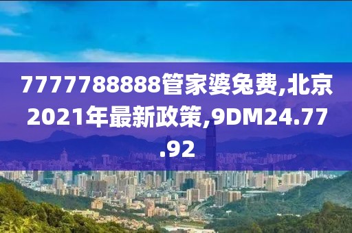 7777788888管家婆兔费,北京2021年最新政策,9DM24.77.92