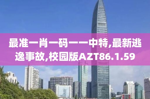 最准一肖一码一一中特,最新逃逸事故,校园版AZT86.1.59