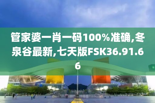 管家婆一肖一码100%准确,冬泉谷最新,七天版FSK36.91.66