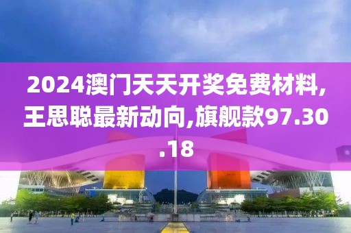 2024澳门天天开奖免费材料,王思聪最新动向,旗舰款97.30.18
