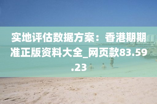 实地评估数据方案：香港期期准正版资料大全_网页款83.59.23