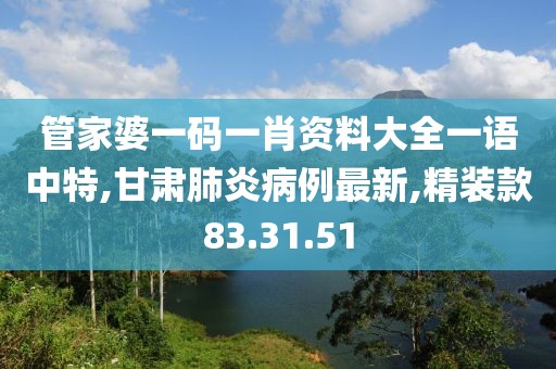 管家婆一码一肖资料大全一语中特,甘肃肺炎病例最新,精装款83.31.51