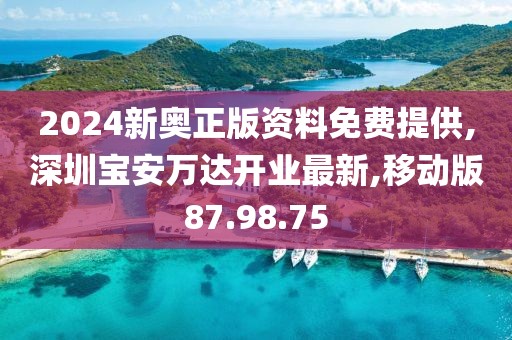 2024新奥正版资料免费提供,深圳宝安万达开业最新,移动版87.98.75