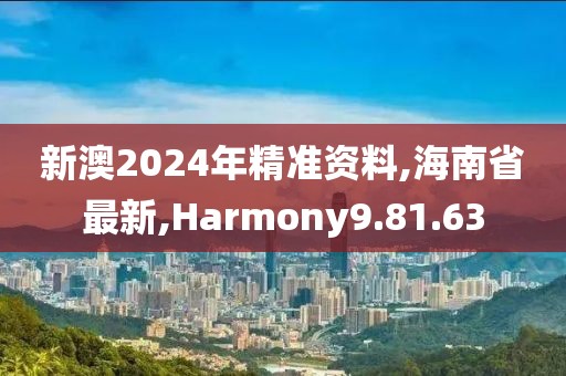 新澳2024年精准资料,海南省最新,Harmony9.81.63