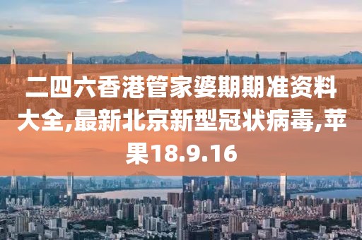 二四六香港管家婆期期准资料大全,最新北京新型冠状病毒,苹果18.9.16
