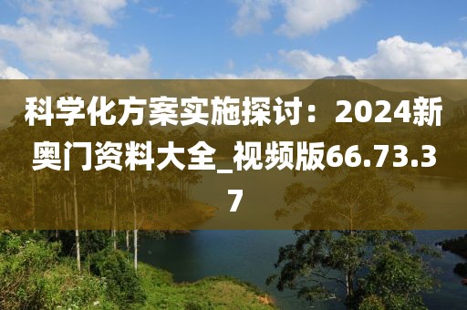 科学化方案实施探讨：2024新奥门资料大全_视频版66.73.37
