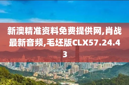 新澳精准资料免费提供网,肖战最新音频,毛坯版CLX57.24.43
