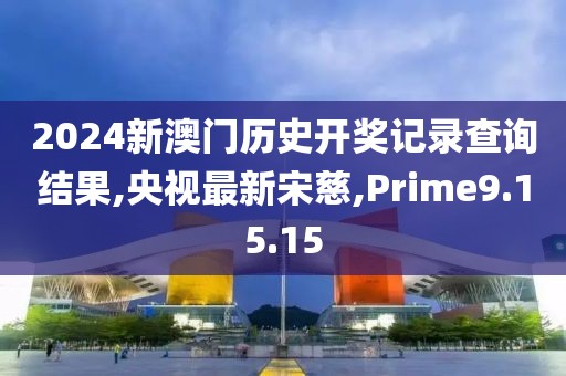 2024新澳门历史开奖记录查询结果,央视最新宋慈,Prime9.15.15