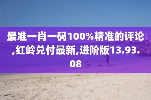 最准一肖一码100%精准的评论,红岭兑付最新,进阶版13.93.08