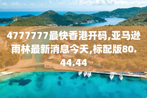 4777777最快香港开码,亚马逊雨林最新消息今天,标配版80.44.44