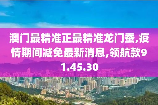 澳门最精准正最精准龙门蚕,疫情期间减免最新消息,领航款91.45.30