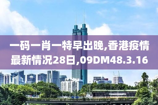 一码一肖一特早出晚,香港疫情最新情况28日,09DM48.3.16