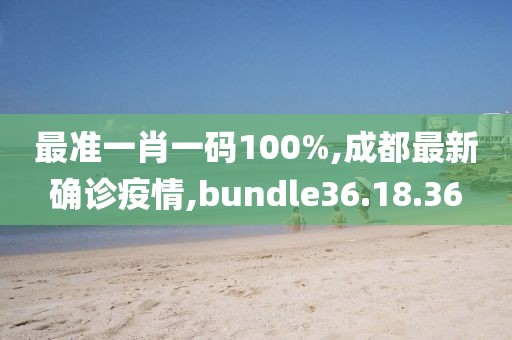 最准一肖一码100%,成都最新确诊疫情,bundle36.18.36