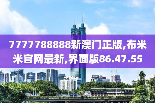 7777788888新澳门正版,布米米官网最新,界面版86.47.55
