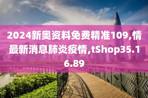 2024新奥资料免费精准109,情最新消息肺炎疫情,tShop35.16.89