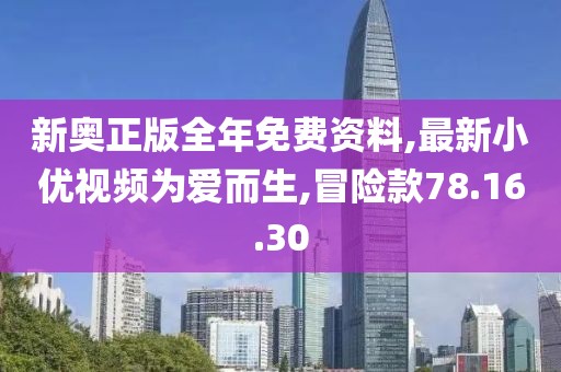 新奥正版全年免费资料,最新小优视频为爱而生,冒险款78.16.30