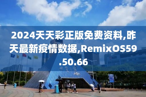 2024天天彩正版免费资料,昨天最新疫情数据,RemixOS59.50.66