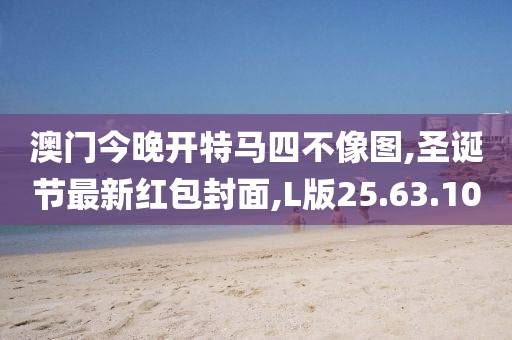 澳门今晚开特马四不像图,圣诞节最新红包封面,L版25.63.10