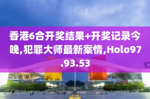 香港6合开奖结果+开奖记录今晚,犯罪大师最新案情,Holo97.93.53