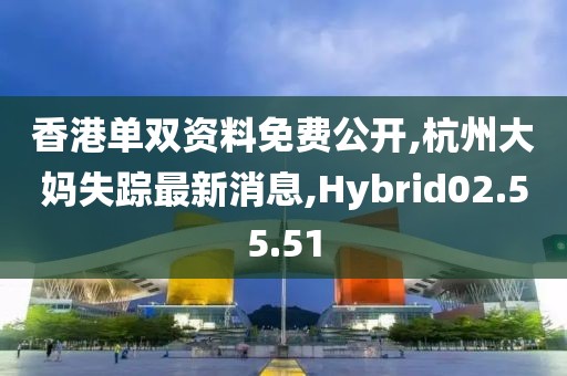 香港单双资料免费公开,杭州大妈失踪最新消息,Hybrid02.55.51