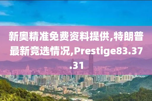新奥精准免费资料提供,特朗普最新竞选情况,Prestige83.37.31
