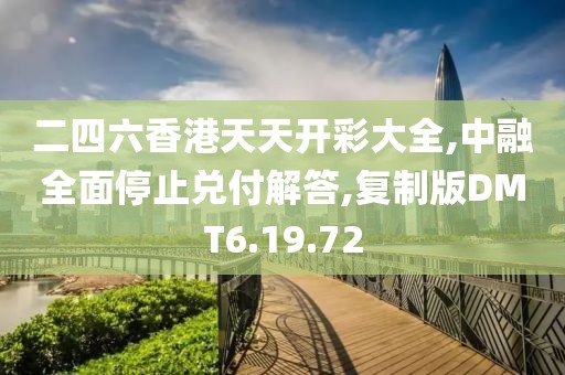 二四六香港天天开彩大全,中融全面停止兑付解答,复制版DMT6.19.72
