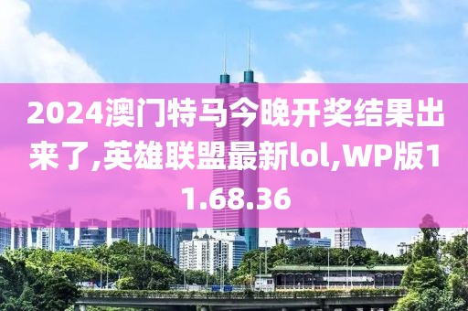 2024澳门特马今晚开奖结果出来了,英雄联盟最新lol,WP版11.68.36