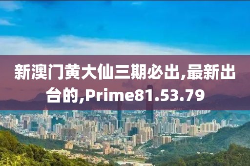 新澳门黄大仙三期必出,最新出台的,Prime81.53.79