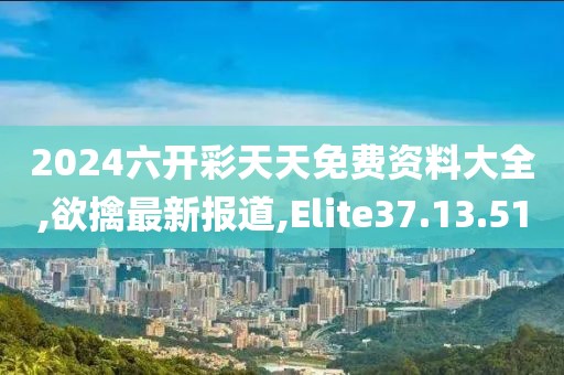 2024六开彩天天免费资料大全,欲擒最新报道,Elite37.13.51