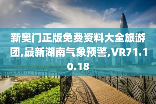 新奥门正版免费资料大全旅游团,最新湖南气象预警,VR71.10.18