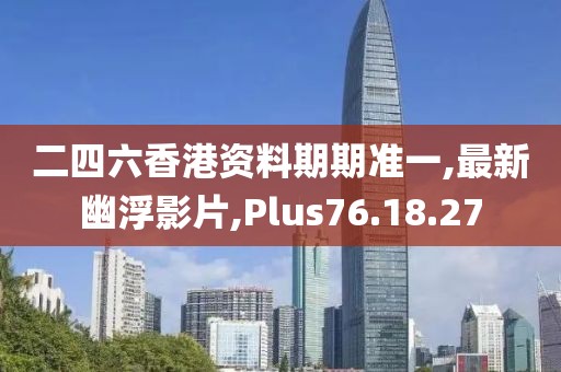 二四六香港资料期期准一,最新幽浮影片,Plus76.18.27