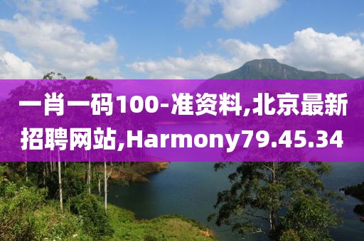一肖一码100-准资料,北京最新招聘网站,Harmony79.45.34
