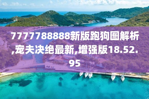7777788888新版跑狗图解析,宠夫决绝最新,增强版18.52.95